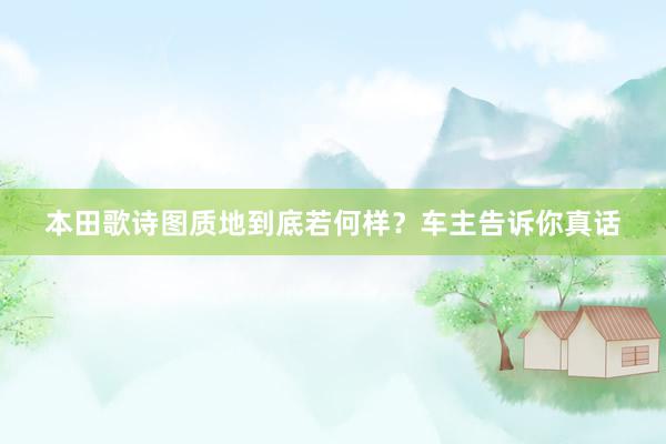 本田歌诗图质地到底若何样？车主告诉你真话