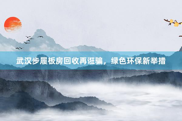 武汉步履板房回收再诳骗，绿色环保新举措