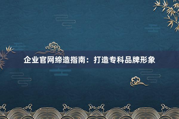 企业官网缔造指南：打造专科品牌形象