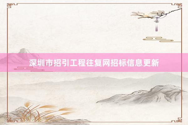 深圳市招引工程往复网招标信息更新