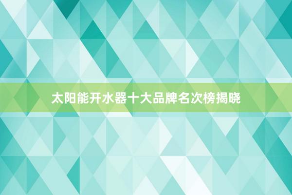 太阳能开水器十大品牌名次榜揭晓